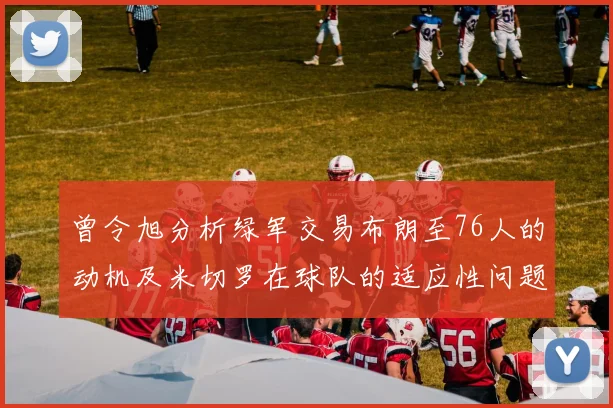 曾令旭分析绿军交易布朗至76人的动机及米切罗在球队的适应性问题